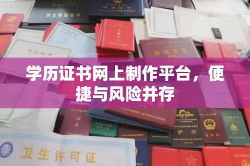 仁德学历证书网上制作平台，便捷与风险并存